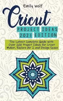 Cricut project ideas 2021 edition: The Latest Complete Guide with Over 200 Project Ideas for Cricut Maker, Explore Air 2 and Design Space