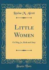 Little Women: Or Meg, Jo, Beth and Amy (Classic Reprint)