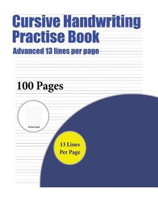 Cursive Handwriting Practise Book (Advanced 13 Lines Per Page): A Handwriting and Cursive Writing Book with 100 Pages of Extra Large 8.5 by 11.0 Inch Writing Practise Pages. This Book Has Guidelines for Practising Writing.
