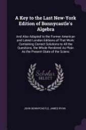 A Key to the Last New-York Edition of Bonnycastle's Algebra: And Also Adapted to the Former American and Latest London Editions of That Work: Containing Correct Solutions to All the Questions. the Whole Rendered As Plain As the Present State of the Scienc