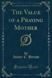 The Value of a Praying Mother (Classic Reprint)