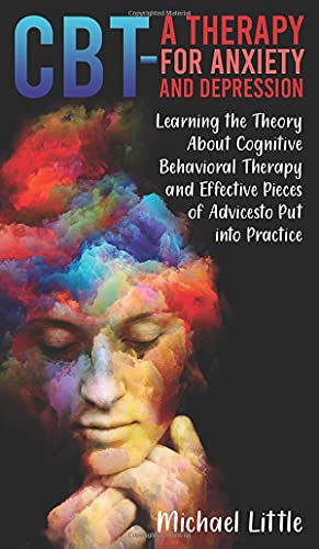 CBT a Therapy for Anxiety and Depression: Learning the Theory About Cognitive Behavioral Therapy and Effective Pieces of Advices to Put into Practice