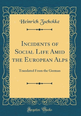 Incidents of Social Life Amid the European Alps: Translated From the German (Classic Reprint)