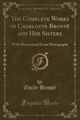 The Complete Works of Charlotte Brontë and Her Sisters: With Illustrations From Photographs (Classic Reprint)