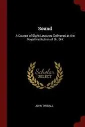 Sound: A Course of Eight Lectures Delivered at the Royal Institution of Gr. Brit