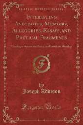 Interesting Anecdotes, Memoirs, Allegories, Essays, and Poetical Fragments: Tending to Amuse the Fancy, and Inculcate Morality (Classic Reprint)