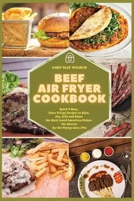 Beef Air Fryer Cookbook: Quick & Easy, Extra Crispy Recipes to Bake, Fry, Grill and Roast the Most Loved American Dishes. The Secrets for Air Frying Like a Pro