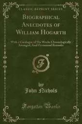 Biographical Anecdotes of William Hogarth: With a Catalogue of His Works Chronologically Arranged; And Occasional Remarks (Classic Reprint)