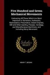 Five Hundred and Seven Mechanical Movements: Embracing All Those Which Are Most Important in Dynamics, Hydraulics, Hydrostatics, Pneumatics, Steam Engines, Mill and Other Gearing, Presses, Horology, and Miscellaneous Machinery, and Including Many Movement