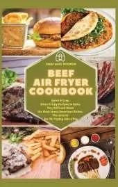 Beef Air Fryer Cookbook: Quick & Easy, Extra Crispy Recipes to Bake, Fry, Grill and Roast the Most Loved American Dishes. The Secrets for Air Frying Like a Pro