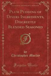 Plum Pudding of Divers Ingredients, Discreetly Blended Seasoned (Classic Reprint)