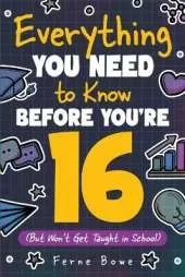 Everything You Need to Know Before You're 16 (But Won't Get Taught in School): 100+ Essential Life Skills for Self-Confidence, Happiness, and Success