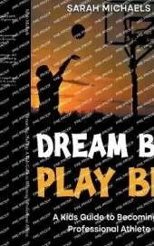 Dream Big, Play Big: A Kids Guide to Becoming a Professional Athlete