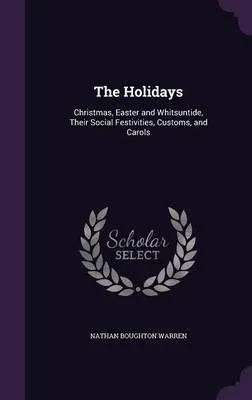 The Holidays: Christmas, Easter and Whitsuntide, Their Social Festivities, Customs, and Carols
