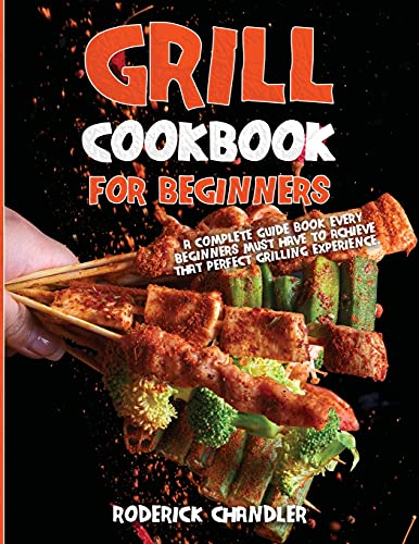 Grill Cookbook For Beginners: A Complete Guide Book Every Beginners Must Have To Achieve That Perfect Grilling Experience