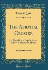 The Abbatial Crosier: Or Bonaik and Septimine, a Tale of a Medieval Abbess (Classic Reprint)