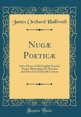 Nugæ Poeticæ: Select Pieces of Old English Popular, Poetry, Illustrating the Manners and Arts of the Fifteenth Century (Classic Reprint)