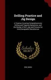 Drilling Practice and Jig Design: A Treatise Covering Comprehensively Drilling and Tapping Operations, and the Design of Drill Jigs and Fixtures for Interchangeable Manufacture