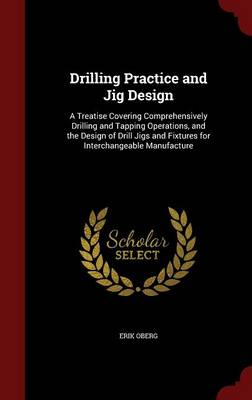 Drilling Practice and Jig Design: A Treatise Covering Comprehensively Drilling and Tapping Operations, and the Design of Drill Jigs and Fixtures for Interchangeable Manufacture