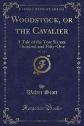Woodstock, or the Cavalier, Vol. 1 of 2: A Tale of the Year Sixteen Hundred and Fifty-One (Classic Reprint)