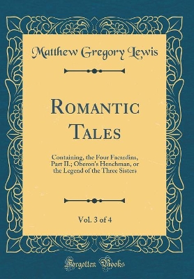 Romantic Tales, Vol. 3 of 4: Containing, the Four Facardins, Part II.; Oberon's Henchman, or the Legend of the Three Sisters (Classic Reprint)