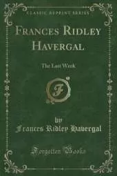 Frances Ridley Havergal: The Last Week (Classic Reprint)