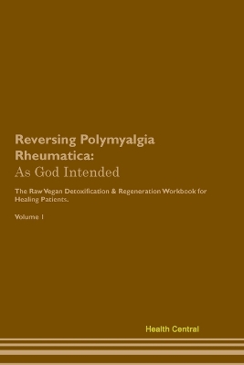 Reversing Polymyalgia Rheumatica: As God Intended The Raw Vegan Plant-Based Detoxification & Regeneration Workbook for Healing Patients. Volume 1