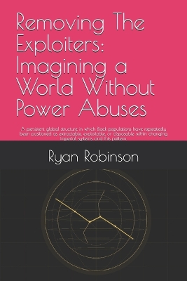 Removing The Exploiters: Imagining a World Without Power Abuses: A persistent global structure in which Black populations have repeatedly been positioned as extractable, exploitable, or disposable within changing imperial systems, and this pattern.