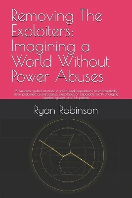 Removing The Exploiters: Imagining a World Without Power Abuses: A persistent global structure in which Black populations have repeatedly been positioned as extractable, exploitable, or disposable within changing imperial systems, and this pattern.