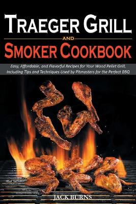 Traeger Grill and Smoker Cookbook: Easy, Affordable, and Flavorful Recipes for Your Wood Pellet Grill, Including Tips and Techniques Used by Pitmasters for the Perfect BBQ