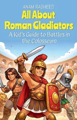 All About Roman Gladiators: A Kid's Guide to Battles in the Colosseum