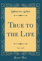 True to the Life, Vol. 1 of 3 (Classic Reprint)