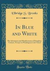 In Blue and White: The Adventures and Misadventures of Humphrey Vandyne, Trooper in Washington's Life-Guard (Classic Reprint)