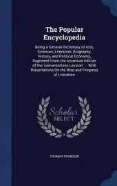 The Popular Encyclopedia: Being a General Dictionary of Arts, Sciences, Literature, Biography, History, and Political Economy, Reprinted from the American Edition of the 'Conversations Lexicon' ... with Dissertations on the Rise and Progress of Literature