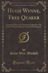 Hugh Wynne, Free Quaker: Sometime Brevet Lieutenant-Colonel on the Staff of His Excellency General Washington (Classic Reprint)