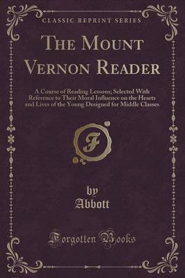 The Mount Vernon Reader: A Course of Reading Lessons; Selected With Reference to Their Moral Influence on the Hearts and Lives of the Young Designed for Middle Classes (Classic Reprint)
