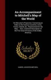 An Accompaniment to Mitchell's Map of the World: On Mercator's Projection; Containing an Index to the Various Countries, Cities, Towns, Islands, &C., Represented on the Map ... Also, a General Description of the Five Great Divisions of the Globe, America,