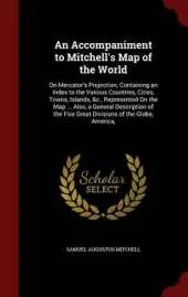 An Accompaniment to Mitchell's Map of the World: On Mercator's Projection; Containing an Index to the Various Countries, Cities, Towns, Islands, &C., Represented on the Map ... Also, a General Description of the Five Great Divisions of the Globe, America,