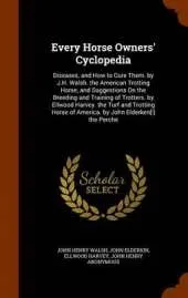 Every Horse Owners' Cyclopedia: Diseases, and How to Cure Them. by J.H. Walsh. the American Trotting Horse, and Suggestions on the Breeding and Training of Trotters. by Ellwood Harvey. the Turf and Trotting Horse of America. by John Elderken[!] the Perche
