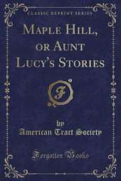 Maple Hill, or Aunt Lucy's Stories (Classic Reprint)