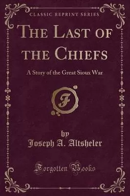 The Last of the Chiefs: A Story of the Great Sioux War (Classic Reprint)