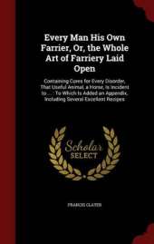 Every Man His Own Farrier, Or, the Whole Art of Farriery Laid Open: Containing Cures for Every Disorder, That Useful Animal, a Horse, Is Incident to ...: To Which Is Added an Appendix, Including Several Excellent Recipes