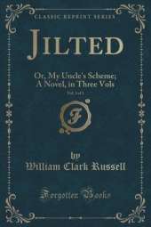 Jilted, Vol. 3 of 3: Or, My Uncle's Scheme; A Novel, in Three Vols (Classic Reprint)