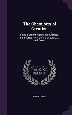 The Chemistry of Creation: Being a Sketch of the Chief Chemical and Physical Phenomena of Earth, Air, and Ocean