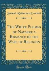 The White Plumes of Navarre a Romance of the Wars of Religion (Classic Reprint)