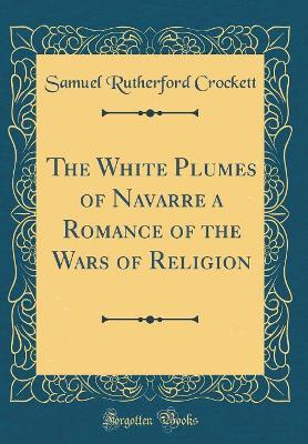 The White Plumes of Navarre a Romance of the Wars of Religion (Classic Reprint)