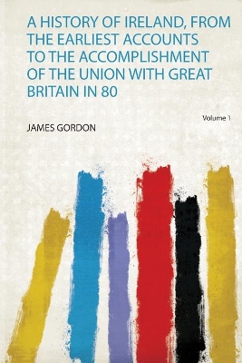 A History of Ireland, from the Earliest Accounts to the Accomplishment of the Union With Great Britain in 80