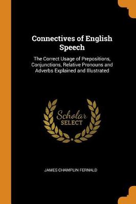 Connectives of English Speech: The Correct Usage of Prepositions, Conjunctions, Relative Pronouns and Adverbs Explained and Illustrated