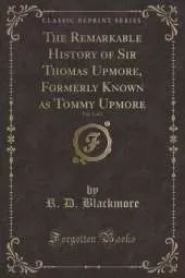 The Remarkable History of Sir Thomas Upmore, Formerly Known as Tommy Upmore, Vol. 1 of 2 (Classic Reprint)