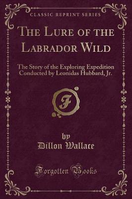 The Lure of the Labrador Wild: The Story of the Exploring Expedition Conducted by Leonidas Hubbard, Jr. (Classic Reprint)